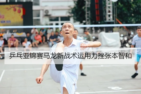 乒乓亚锦赛马龙新战术运用力挫张本智和